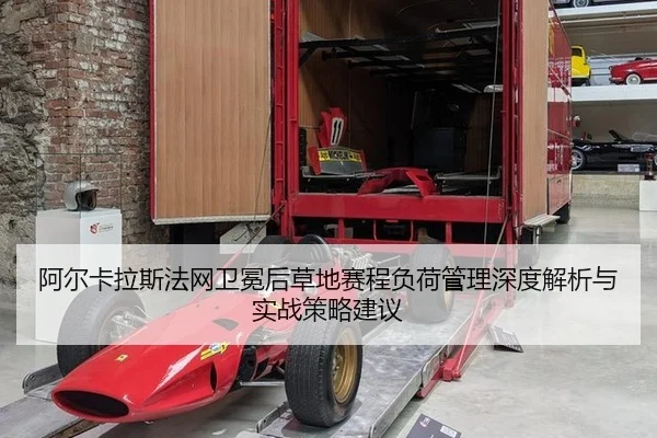 阿尔卡拉斯法网卫冕后草地赛程负荷管理深度解析与实战策略建议