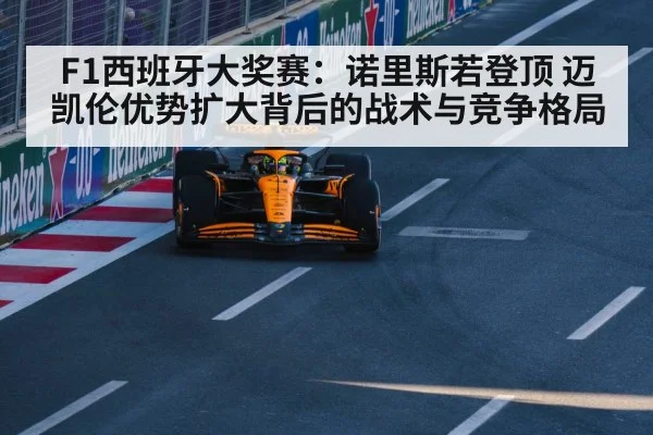 F1西班牙大奖赛：诺里斯若登顶 迈凯伦优势扩大背后的战术与竞争格局
