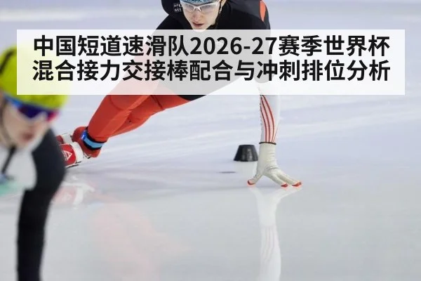 中国短道速滑队2026-27赛季世界杯混合接力交接棒配合与冲刺排位分析